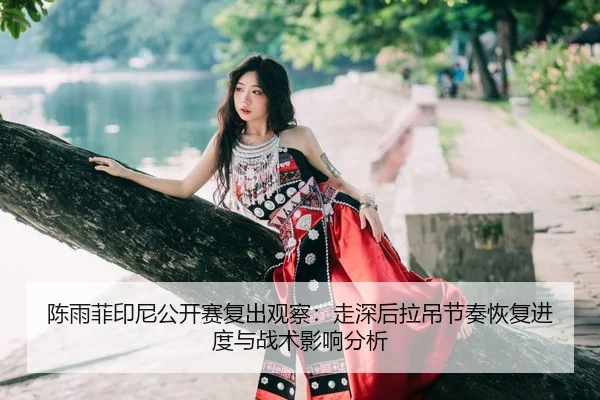 chen-yu-fei-yin-ni-gong-kai-sai-fu-chu-guan-cha-zou-shen-hou-la-diao-jie-zou-hui-fu-jin-du-yu-zhan-shu-ying-xiang-fen-xi-2-864.jpg
